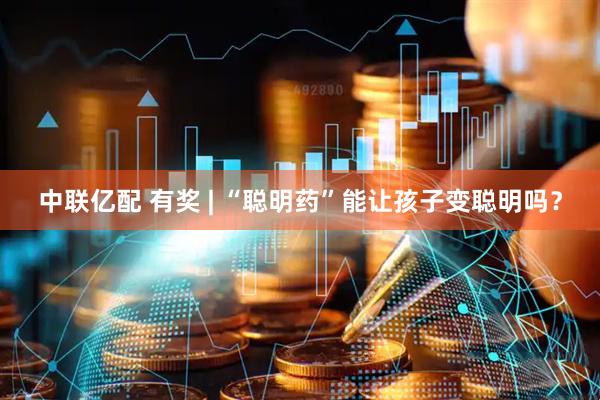 中联亿配 有奖 | “聪明药”能让孩子变聪明吗?