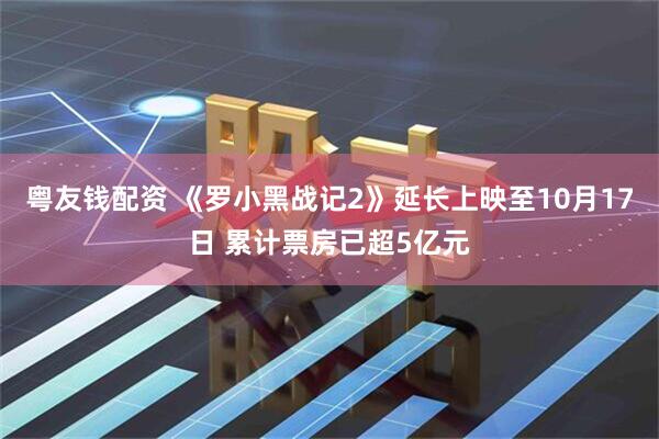 粤友钱配资 《罗小黑战记2》延长上映至10月17日 累计票房已超5亿元