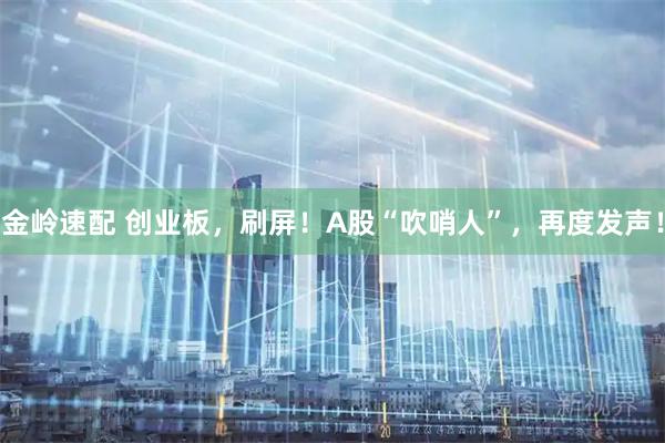 金岭速配 创业板，刷屏！A股“吹哨人”，再度发声！