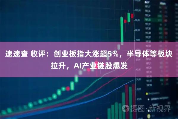 速速查 收评：创业板指大涨超5%，半导体等板块拉升，AI产业链股爆发