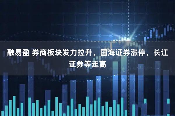 融易盈 券商板块发力拉升，国海证券涨停，长江证券等走高