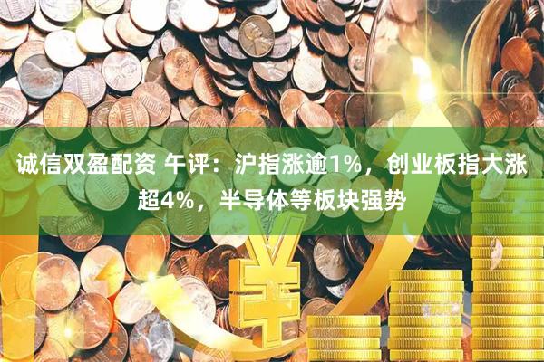 诚信双盈配资 午评：沪指涨逾1%，创业板指大涨超4%，半导体等板块强势