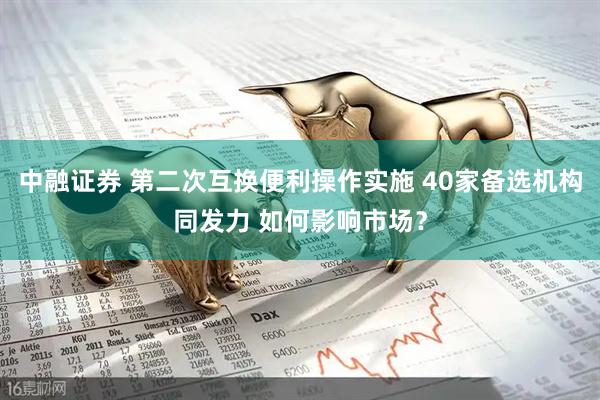 中融证券 第二次互换便利操作实施 40家备选机构同发力 如何影响市场?