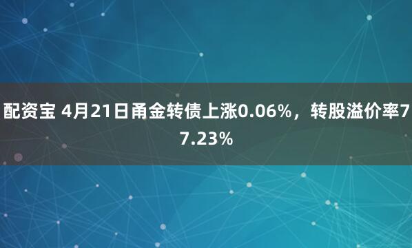 配资宝 4月21日甬金转债上涨0.06%,转股溢价率77.23%
