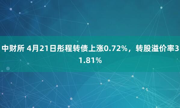 中财所 4月21日彤程转债上涨0.72%,转股溢价率31.81%
