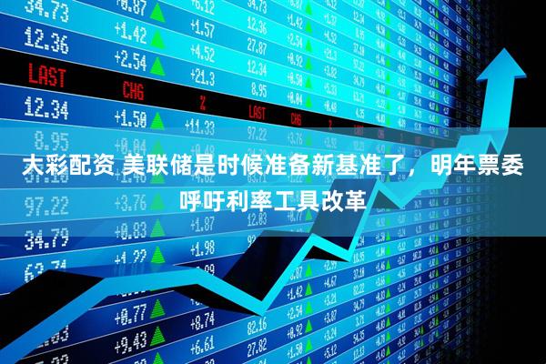 大彩配资 美联储是时候准备新基准了,明年票委呼吁利率工具改革