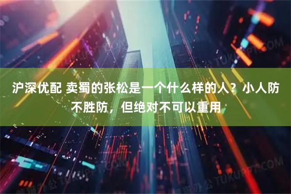 沪深优配 卖蜀的张松是一个什么样的人?小人防不胜防,但绝对不可以重用