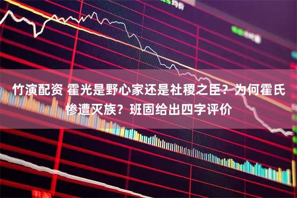 竹演配资 霍光是野心家还是社稷之臣?为何霍氏惨遭灭族?班固给出四字评价