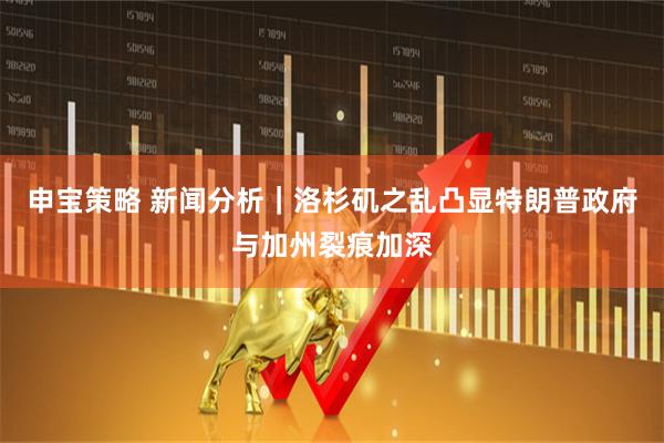 申宝策略 新闻分析｜洛杉矶之乱凸显特朗普政府与加州裂痕加深