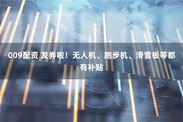 009配资 发券啦！无人机、跑步机、滑雪板等都有补贴
