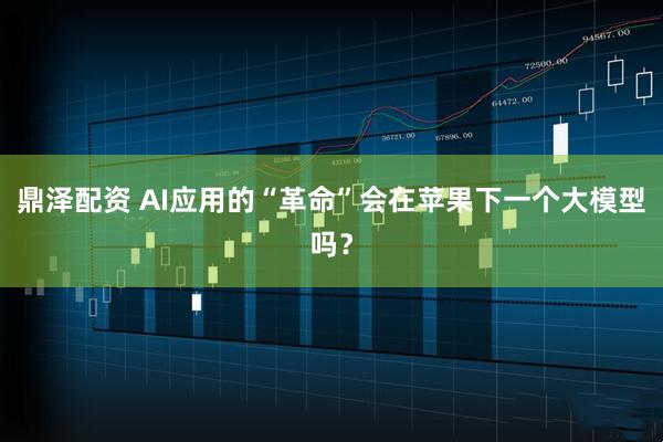 鼎泽配资 AI应用的“革命”会在苹果下一个大模型吗？
