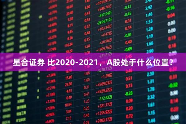 星合证券 比2020-2021，A股处于什么位置？