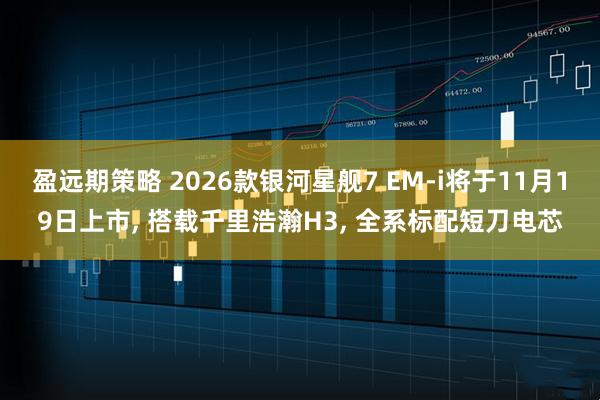 盈远期策略 2026款银河星舰7 EM-i将于11月19日上市, 搭载千里浩瀚H3, 全系标配短刀电芯