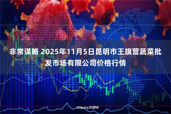 非常谋略 2025年11月5日昆明市王旗营蔬菜批发市场有限公司价格行情