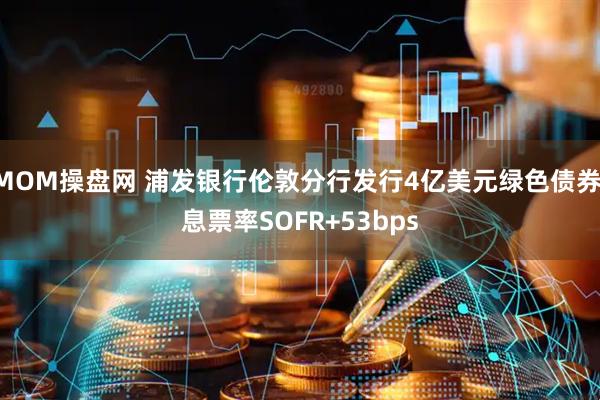 MOM操盘网 浦发银行伦敦分行发行4亿美元绿色债券 息票率SOFR+53bps
