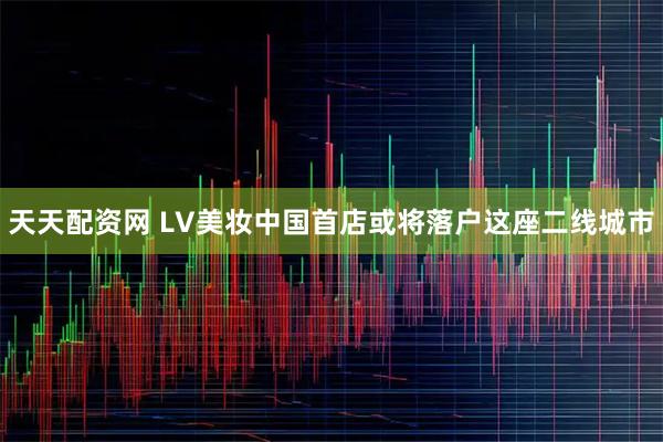 天天配资网 LV美妆中国首店或将落户这座二线城市
