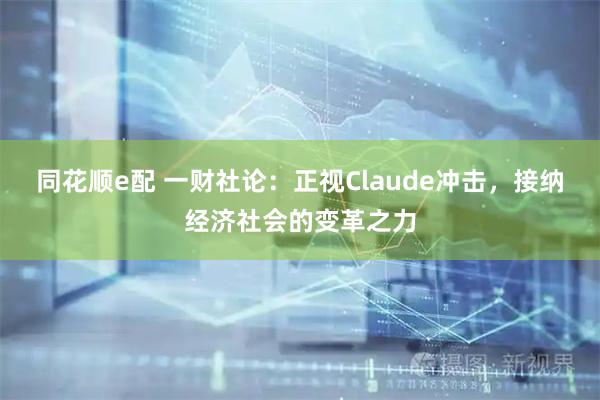 同花顺e配 一财社论：正视Claude冲击，接纳经济社会的变革之力