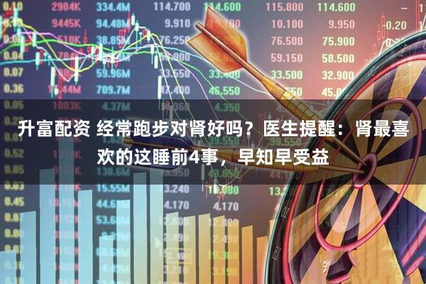 升富配资 经常跑步对肾好吗？医生提醒：肾最喜欢的这睡前4事，早知早受益