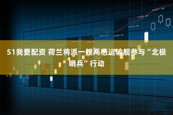 51我要配资 荷兰将派一艘两栖运输舰参与“北极哨兵”行动