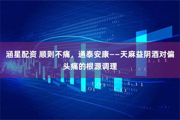 涵星配资 顺则不痛，通泰安康——天麻益阴酒对偏头痛的根源调理