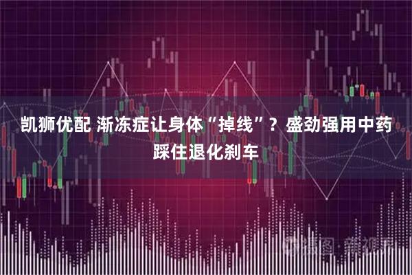 凯狮优配 渐冻症让身体“掉线”？盛劲强用中药踩住退化刹车