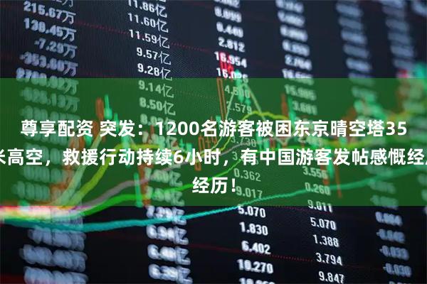 尊享配资 突发：1200名游客被困东京晴空塔350米高空，救援行动持续6小时，有中国游客发帖感慨经历！