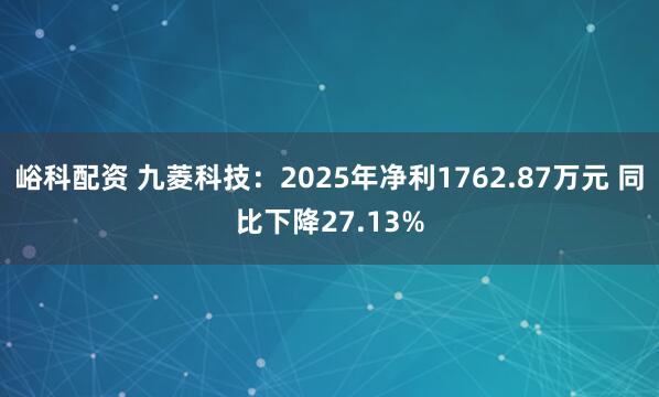 峪科配资 九菱科技：2025年净利1762.87万元 同比下降27.13%