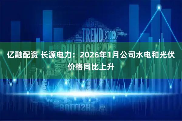 亿融配资 长源电力：2026年1月公司水电和光伏价格同比上升