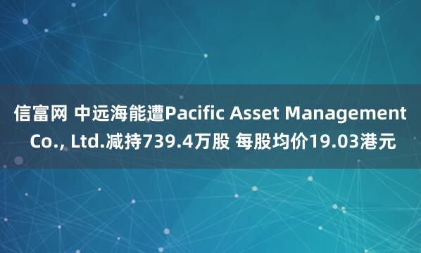 信富网 中远海能遭Pacific Asset Management Co., Ltd.减持739.4万股 每股均价19.03港元