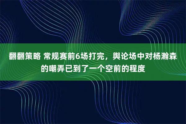 翻翻策略 常规赛前6场打完,舆论场中对杨瀚森的嘲弄已到了一个空前的程度