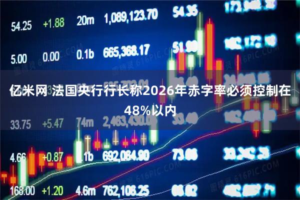 亿米网 法国央行行长称2026年赤字率必须控制在48%以内