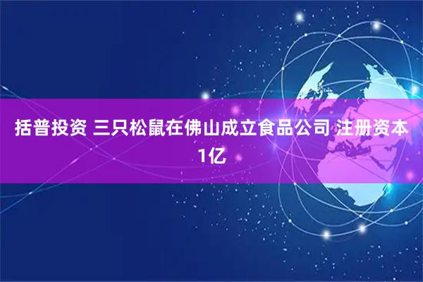 括普投资 三只松鼠在佛山成立食品公司 注册资本1亿