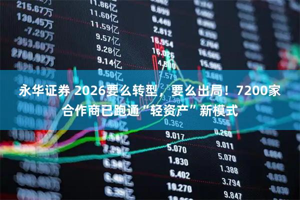 永华证券 2026要么转型，要么出局！7200家合作商已跑通“轻资产”新模式