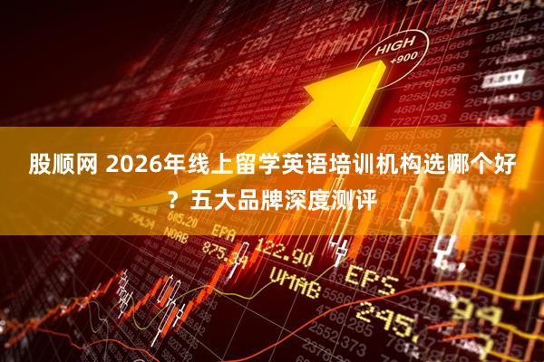 股顺网 2026年线上留学英语培训机构选哪个好？五大品牌深度测评