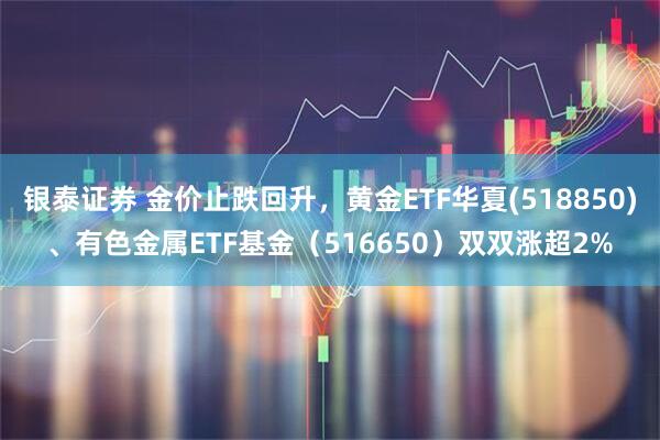 银泰证券 金价止跌回升，黄金ETF华夏(518850)、有色金属ETF基金（516650）双双涨超2%