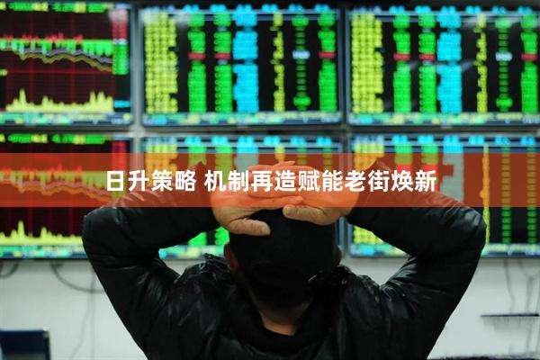 日升策略 机制再造赋能老街焕新