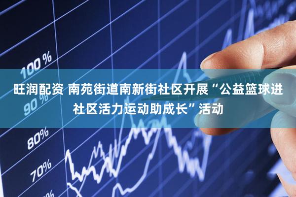 旺润配资 南苑街道南新街社区开展“公益篮球进社区活力运动助成长”活动