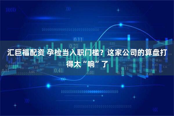 汇巨福配资 孕检当入职门槛？这家公司的算盘打得太“响”了