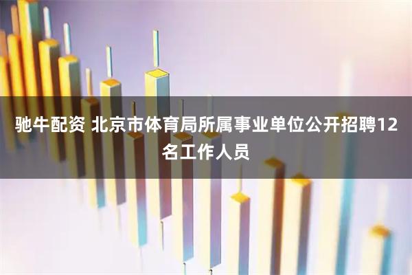 驰牛配资 北京市体育局所属事业单位公开招聘12名工作人员