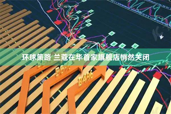 环球策路 兰蔻在华首家旗舰店悄然关闭