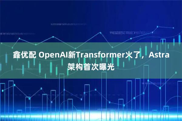 鑫优配 OpenAI新Transformer火了，Astra架构首次曝光