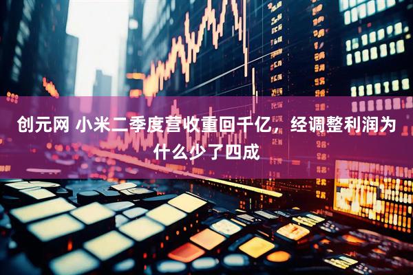 创元网 小米二季度营收重回千亿，经调整利润为什么少了四成